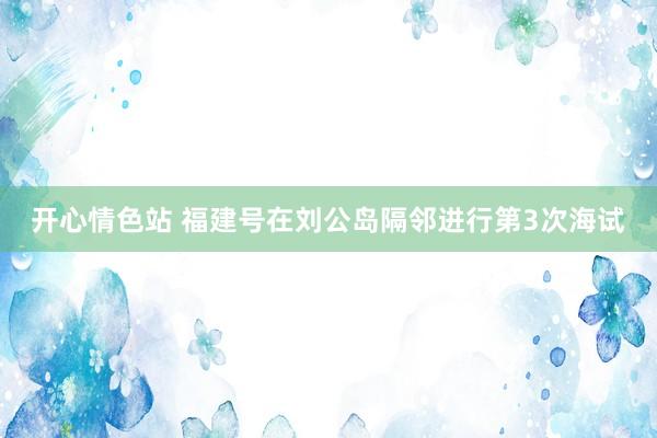 开心情色站 福建号在刘公岛隔邻进行第3次海试