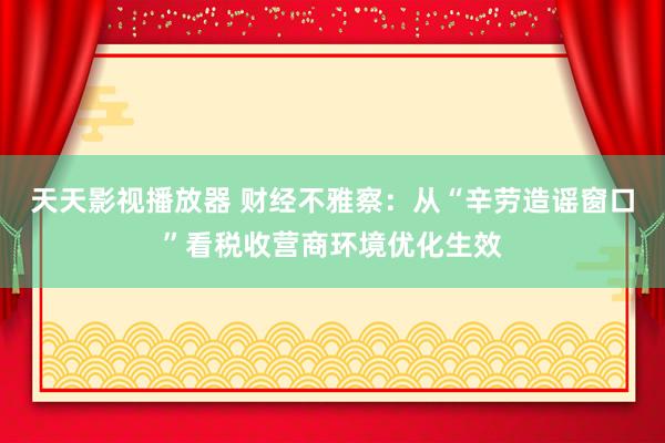 天天影视播放器 财经不雅察：从“辛劳造谣窗口”看税收营商环境优化生效