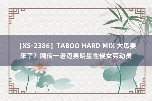 【XS-2386】TABOO HARD MIX 大瓜要来了？网传一老迈男明星性侵女劳动员