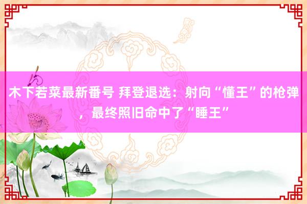 木下若菜最新番号 拜登退选：射向“懂王”的枪弹，最终照旧命中了“睡王”