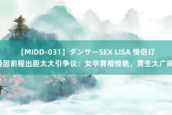 【MIDD-031】ダンサーSEX LISA 情侣订婚因前程出距太大引争议：女孕育相惊艳，男生太广阔！