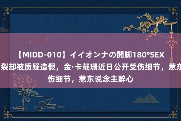 【MIDD-010】イイオンナの開脚180°SEX LISA 手指断裂却被质疑造假，金·卡戴珊近日公开受伤细节，惹东说念主醉心