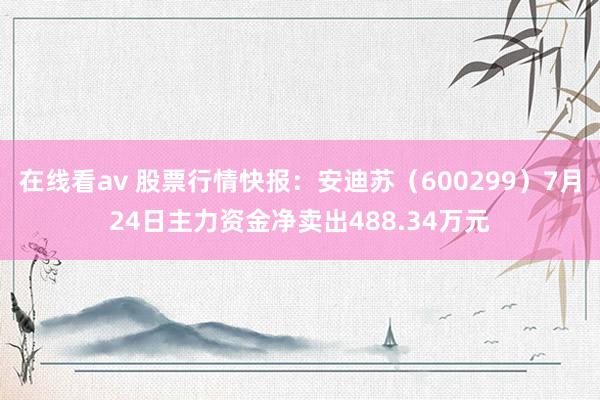 在线看av 股票行情快报：安迪苏（600299）7月24日主力资金净卖出488.34万元