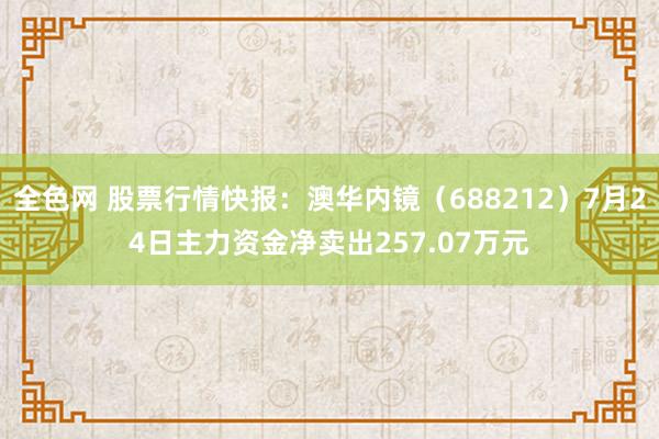 全色网 股票行情快报：澳华内镜（688212）7月24日主力资金净卖出257.07万元