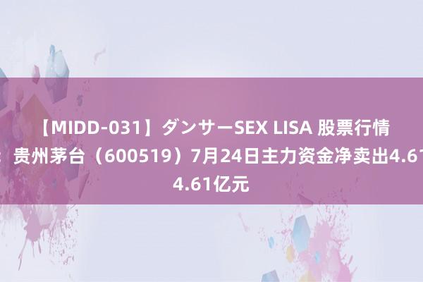 【MIDD-031】ダンサーSEX LISA 股票行情快报：贵州茅台（600519）7月24日主力资金净卖出4.61亿元