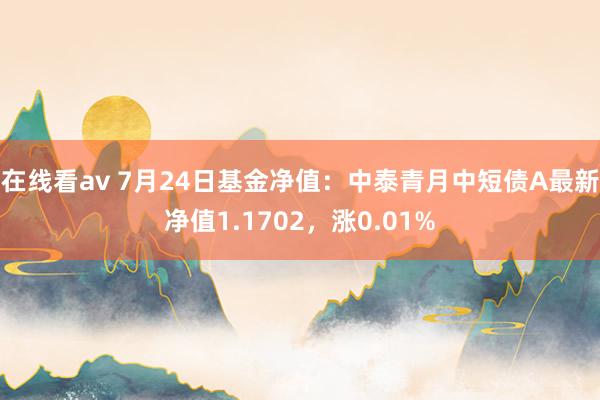 在线看av 7月24日基金净值：中泰青月中短债A最新净值1.1702，涨0.01%