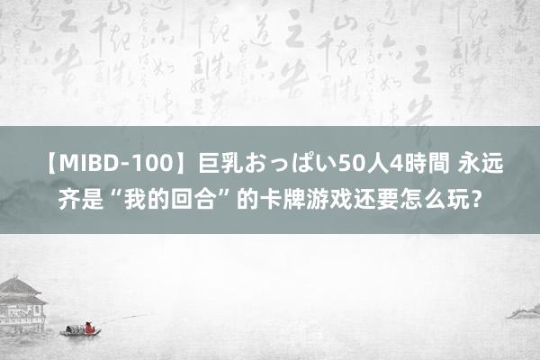 【MIBD-100】巨乳おっぱい50人4時間 永远齐是“我的回合”的卡牌游戏还要怎么玩？