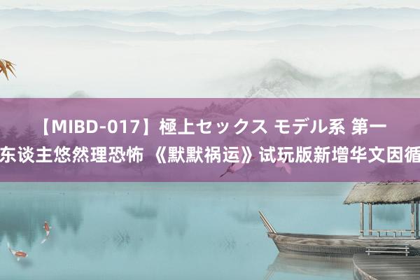 【MIBD-017】極上セックス モデル系 第一东谈主悠然理恐怖 《默默祸运》试玩版新增华文因循