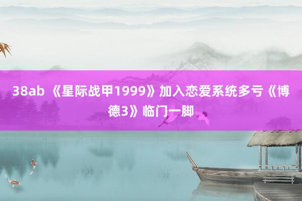 38ab 《星际战甲1999》加入恋爱系统多亏《博德3》临门一脚