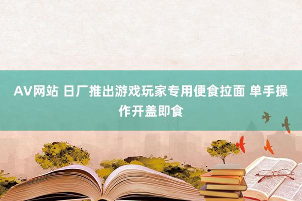 AV网站 日厂推出游戏玩家专用便食拉面 单手操作开盖即食