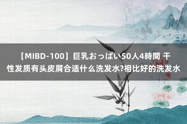 【MIBD-100】巨乳おっぱい50人4時間 干性发质有头皮屑合适什么洗发水?相比好的洗发水