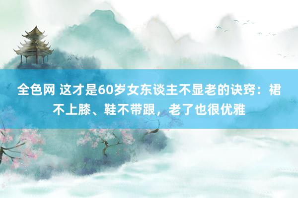 全色网 这才是60岁女东谈主不显老的诀窍：裙不上膝、鞋不带跟，老了也很优雅