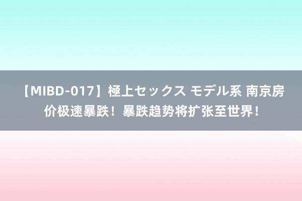 【MIBD-017】極上セックス モデル系 南京房价极速暴跌！暴跌趋势将扩张至世界！