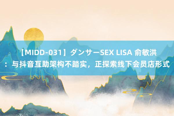 【MIDD-031】ダンサーSEX LISA 俞敏洪：与抖音互助架构不踏实，正探索线下会员店形式