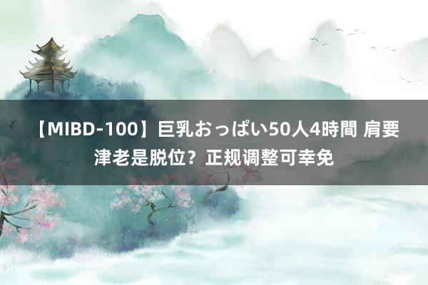 【MIBD-100】巨乳おっぱい50人4時間 肩要津老是脱位？正规调整可幸免