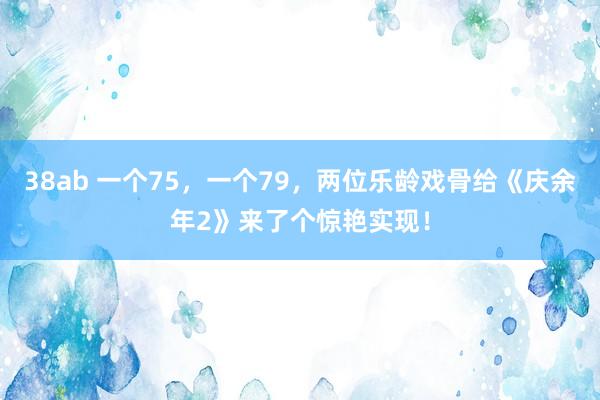 38ab 一个75，一个79，两位乐龄戏骨给《庆余年2》来了个惊艳实现！