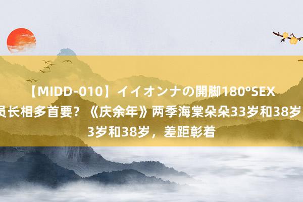 【MIDD-010】イイオンナの開脚180°SEX LISA 女演员长相多首要？《庆余年》两季海棠朵朵33岁和38岁，差距彰着