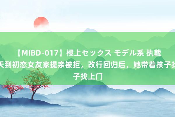 【MIBD-017】極上セックス モデル系 执戟前一天到初恋女友家提亲被拒，改行回归后，她带着孩子找上门