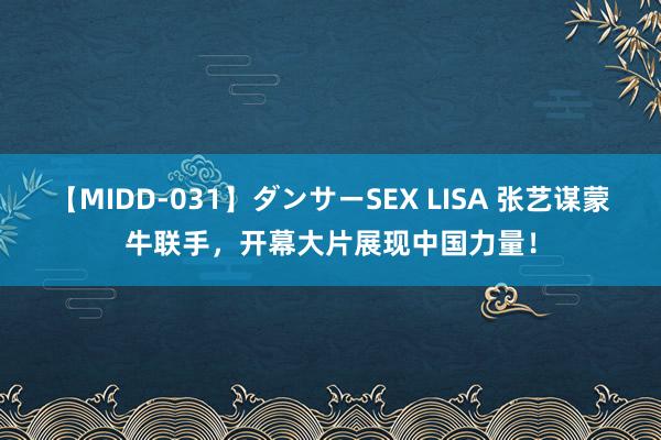 【MIDD-031】ダンサーSEX LISA 张艺谋蒙牛联手，开幕大片展现中国力量！