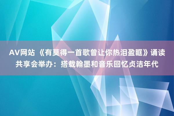 AV网站 《有莫得一首歌曾让你热泪盈眶》诵读共享会举办：搭载翰墨和音乐回忆贞洁年代