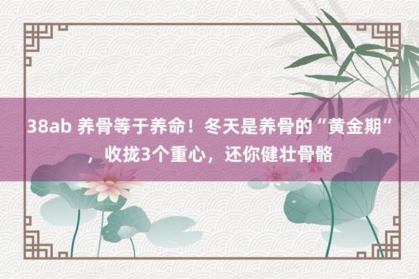 38ab 养骨等于养命！冬天是养骨的“黄金期”，收拢3个重心，还你健壮骨骼