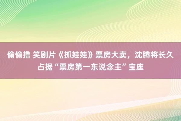 偷偷撸 笑剧片《抓娃娃》票房大卖，沈腾将长久占据“票房第一东说念主”宝座