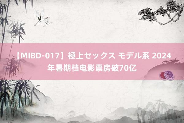 【MIBD-017】極上セックス モデル系 2024年暑期档电影票房破70亿