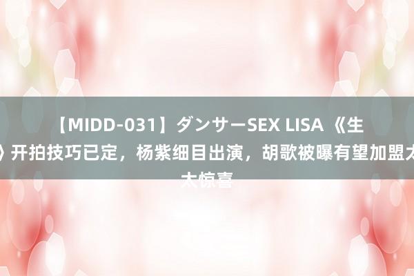 【MIDD-031】ダンサーSEX LISA 《生命树》开拍技巧已定，杨紫细目出演，胡歌被曝有望加盟太惊喜