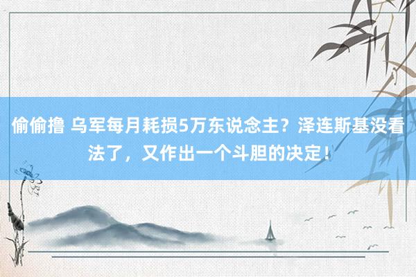 偷偷撸 乌军每月耗损5万东说念主？泽连斯基没看法了，又作出一个斗胆的决定！