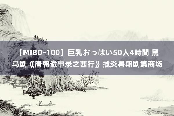 【MIBD-100】巨乳おっぱい50人4時間 黑马剧《唐朝诡事录之西行》搅炎暑期剧集商场