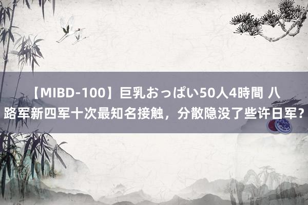 【MIBD-100】巨乳おっぱい50人4時間 八路军新四军十次最知名接触，分散隐没了些许日军？