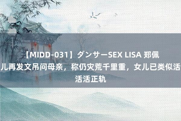 【MIDD-031】ダンサーSEX LISA 郑佩佩小女儿再发文吊问母亲，称仍灾荒千里重，女儿已类似活活正轨