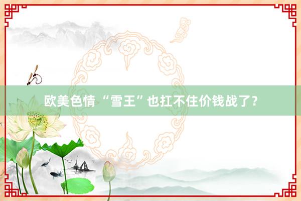 欧美色情 “雪王”也扛不住价钱战了？