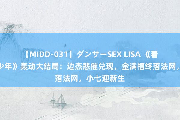 【MIDD-031】ダンサーSEX LISA 《看不见影子的少年》轰动大结局：边杰悲催兑现，金满福终落法网，小七迎新生