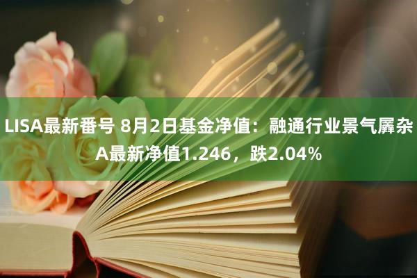 LISA最新番号 8月2日基金净值：融通行业景气羼杂A最新净值1.246，跌2.04%