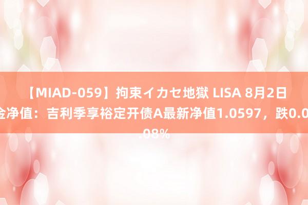 【MIAD-059】拘束イカセ地獄 LISA 8月2日基金净值：吉利季享裕定开债A最新净值1.0597，跌0.08%