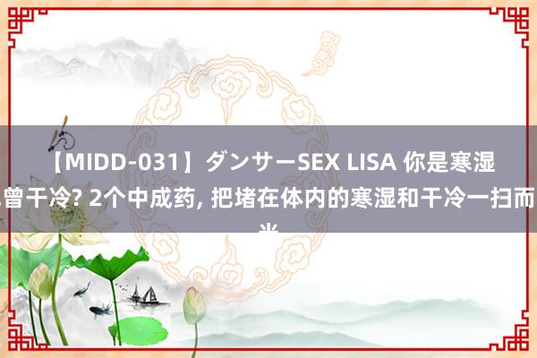 【MIDD-031】ダンサーSEX LISA 你是寒湿也曾干冷? 2个中成药, 把堵在体内的寒湿和干冷一扫而光