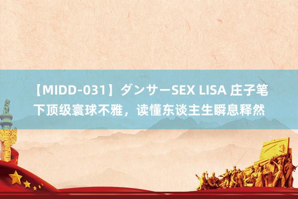 【MIDD-031】ダンサーSEX LISA 庄子笔下顶级寰球不雅，读懂东谈主生瞬息释然