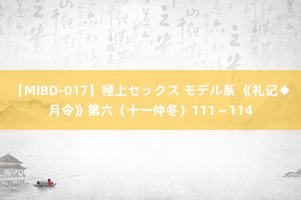 【MIBD-017】極上セックス モデル系 《礼记◆月令》第六（十一仲冬）111～114