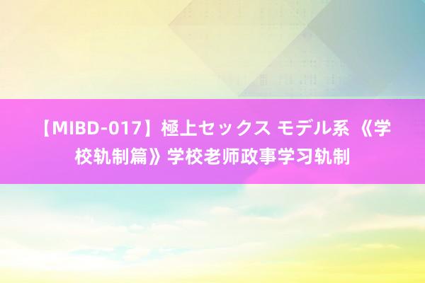 【MIBD-017】極上セックス モデル系 《学校轨制篇》学校老师政事学习轨制