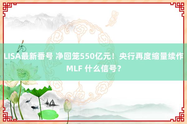 LISA最新番号 净回笼550亿元！央行再度缩量续作MLF 什么信号？