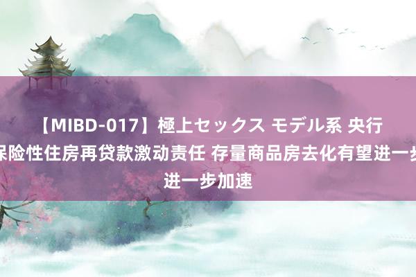 【MIBD-017】極上セックス モデル系 央行部署保险性住房再贷款激动责任 存量商品房去化有望进一步加速