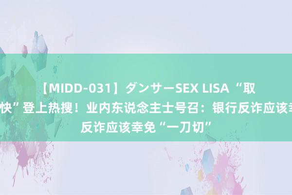 【MIDD-031】ダンサーSEX LISA “取款需派出所愉快”登上热搜！业内东说念主士号召：银行反诈应该幸免“一刀切”