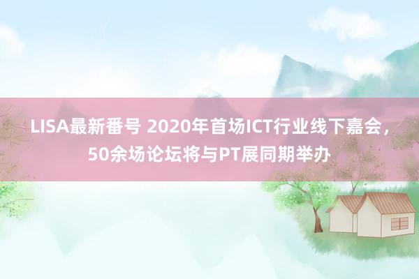 LISA最新番号 2020年首场ICT行业线下嘉会，50余场论坛将与PT展同期举办