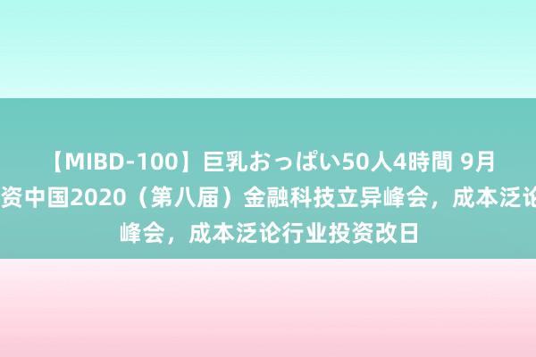 【MIBD-100】巨乳おっぱい50人4時間 9月24日北京，融资中国2020（第八届）金融科技立异峰会，成本泛论行业投资改日