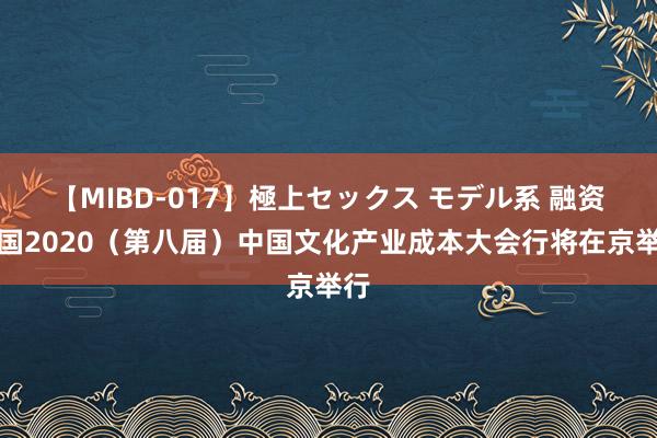 【MIBD-017】極上セックス モデル系 融资中国2020（第八届）中国文化产业成本大会行将在京举行