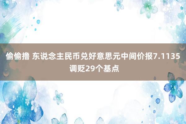 偷偷撸 东说念主民币兑好意思元中间价报7.1135 调贬29个基点