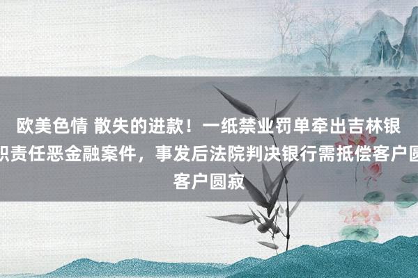 欧美色情 散失的进款！一纸禁业罚单牵出吉林银行职责任恶金融案件，事发后法院判决银行需抵偿客户圆寂