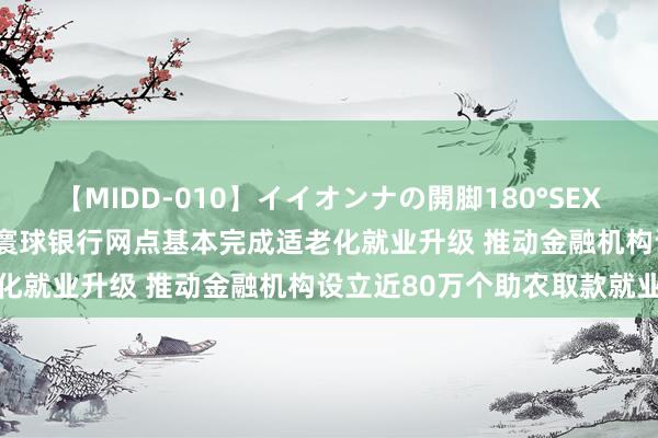 【MIDD-010】イイオンナの開脚180°SEX LISA 央行支付结算司：寰球银行网点基本完成适老化就业升级 推动金融机构设立近80万个助农取款就业点