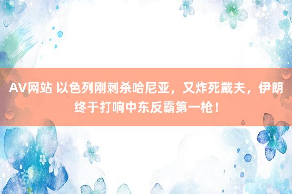 AV网站 以色列刚刺杀哈尼亚，又炸死戴夫，伊朗终于打响中东反霸第一枪！